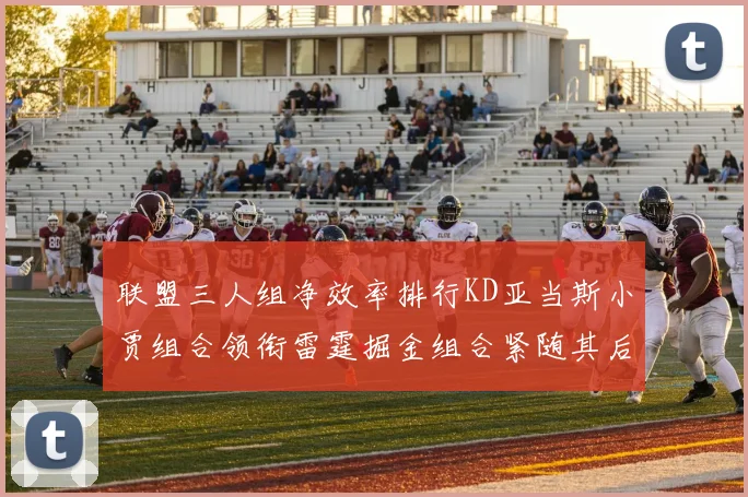 联盟三人组净效率排行KD亚当斯小贾组合领衔雷霆掘金组合紧随其后