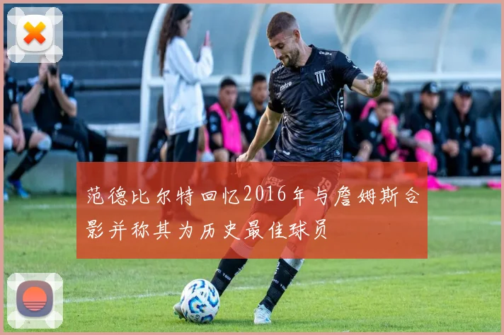 范德比尔特回忆2016年与詹姆斯合影并称其为历史最佳球员