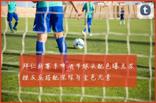 拜仁新赛季啤酒节球衣配色曝光深棕灰底搭配深绿与金色元素