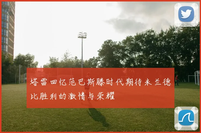 塔雷回忆范巴斯滕时代期待米兰德比胜利的激情与荣耀