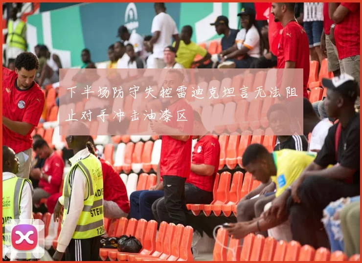 下半场防守失控雷迪克坦言无法阻止对手冲击油漆区