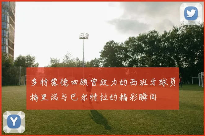 多特蒙德回顾曾效力的西班牙球员梅里诺与巴尔特拉的精彩瞬间