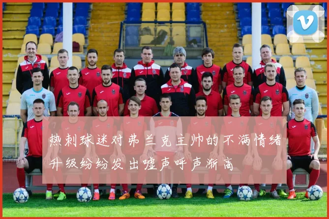 热刺球迷对弗兰克主帅的不满情绪升级纷纷发出嘘声呼声渐高