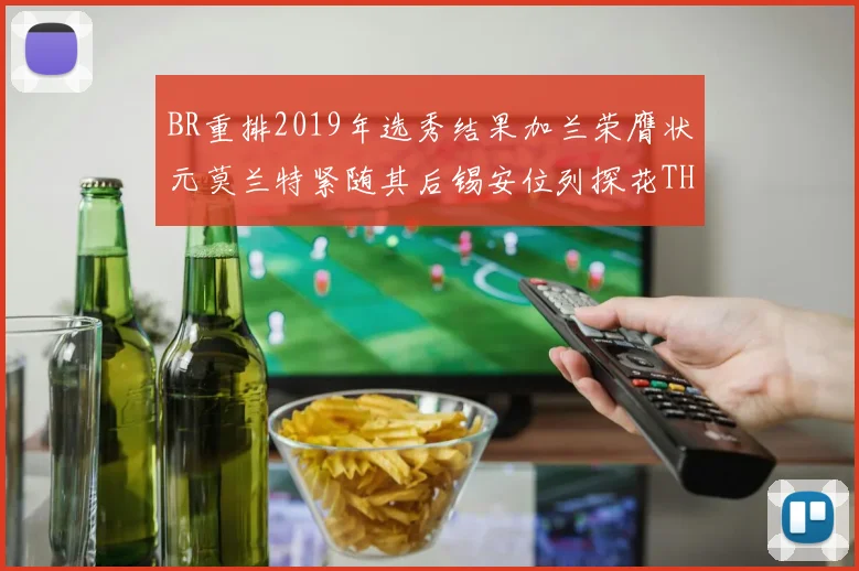 BR重排2019年选秀结果加兰荣膺状元莫兰特紧随其后锡安位列探花THT第30位