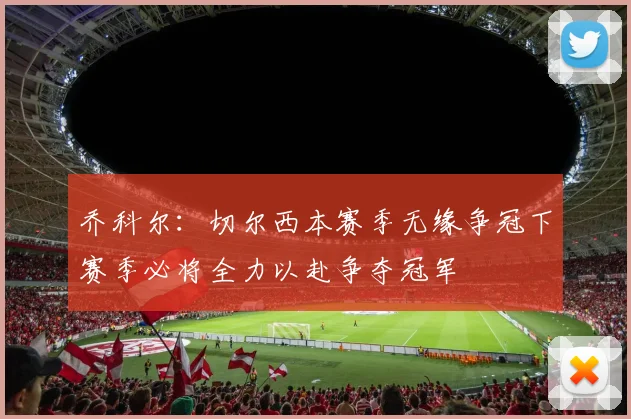 乔科尔：切尔西本赛季无缘争冠下赛季必将全力以赴争夺冠军