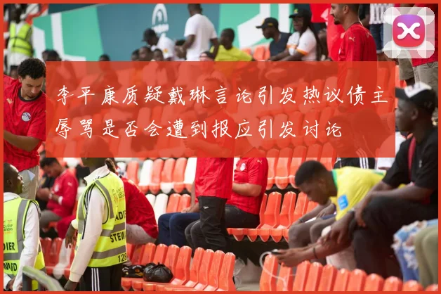 李平康质疑戴琳言论引发热议债主辱骂是否会遭到报应引发讨论