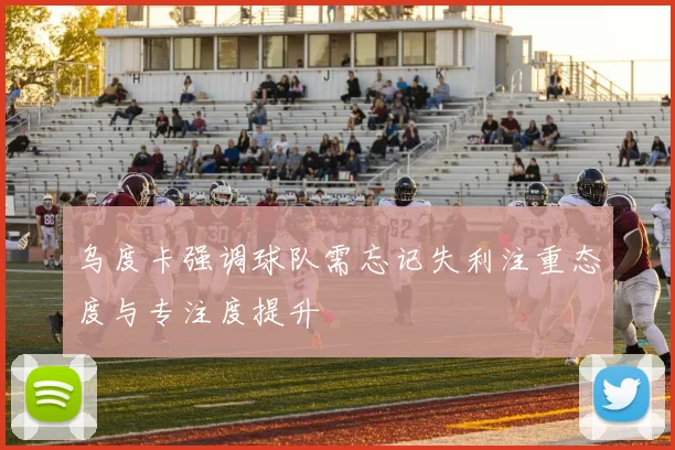 乌度卡强调球队需忘记失利注重态度与专注度提升
