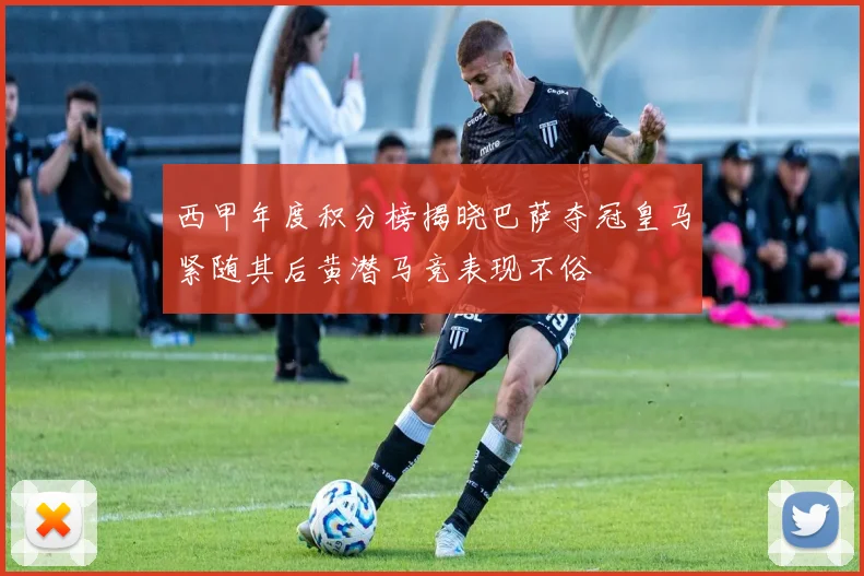 西甲年度积分榜揭晓巴萨夺冠皇马紧随其后黄潜马竞表现不俗