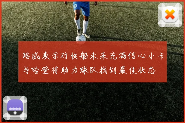 路威表示对快船未来充满信心小卡与哈登将助力球队找到最佳状态