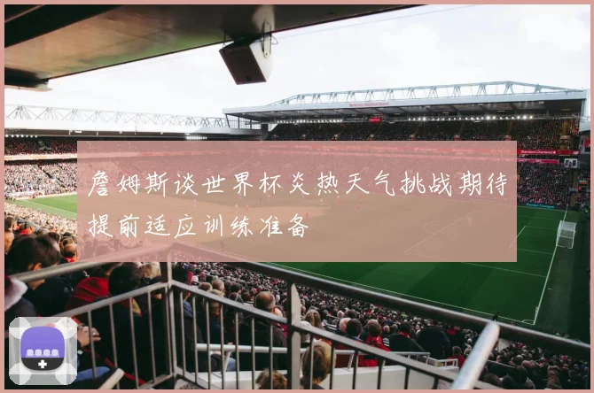 詹姆斯谈世界杯炎热天气挑战期待提前适应训练准备