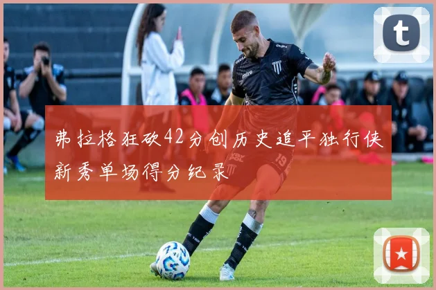 弗拉格狂砍42分创历史追平独行侠新秀单场得分纪录