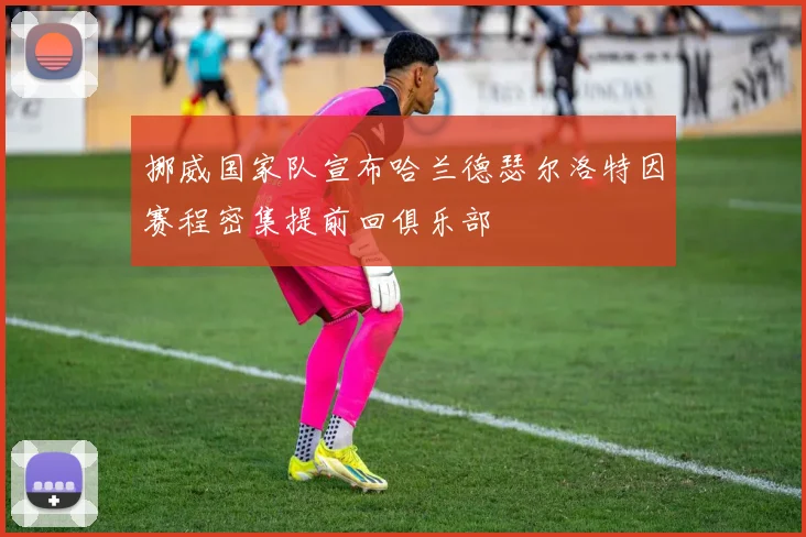 挪威国家队宣布哈兰德瑟尔洛特因赛程密集提前回俱乐部