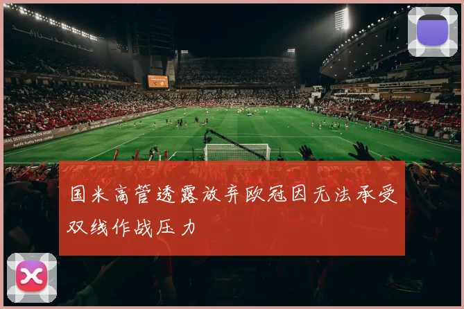 国米高管透露放弃欧冠因无法承受双线作战压力