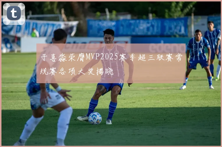 于喜淼荣膺MVP2025赛季超三联赛常规赛各项大奖揭晓