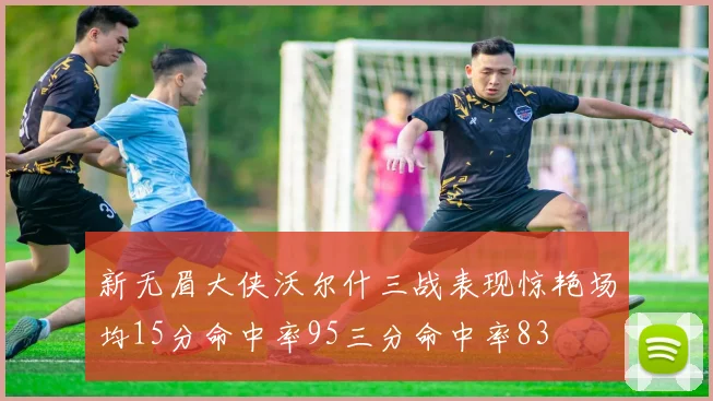 新无眉大侠沃尔什三战表现惊艳场均15分命中率95三分命中率83
