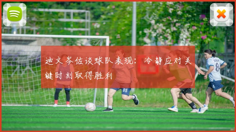 迪文岑佐谈球队表现：冷静应对关键时刻取得胜利