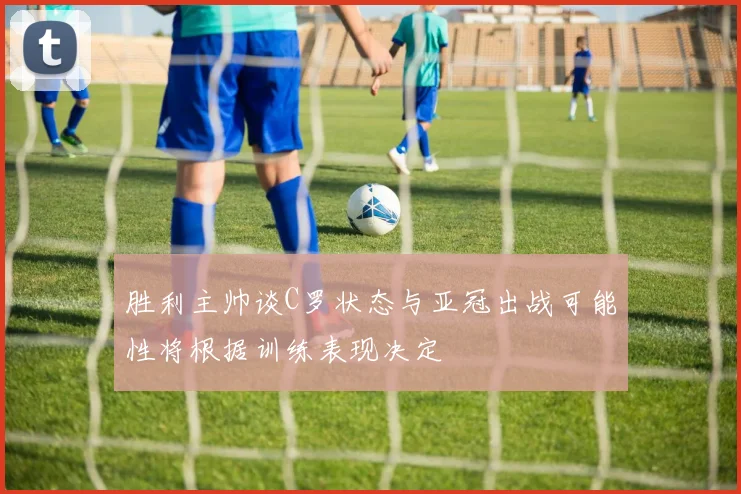 胜利主帅谈C罗状态与亚冠出战可能性将根据训练表现决定