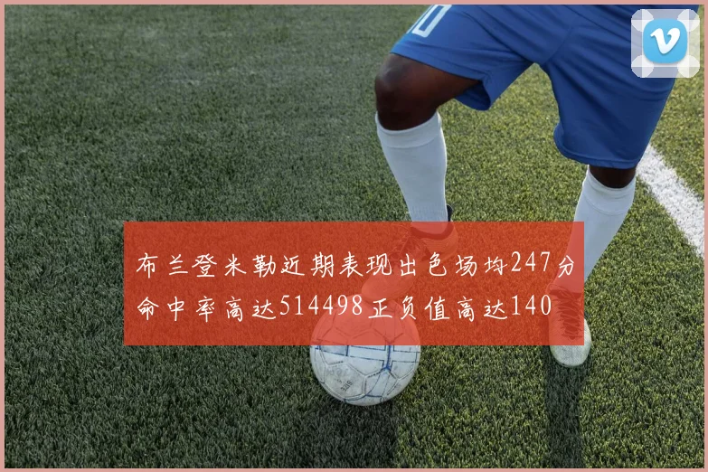 布兰登米勒近期表现出色场均247分命中率高达514498正负值高达140